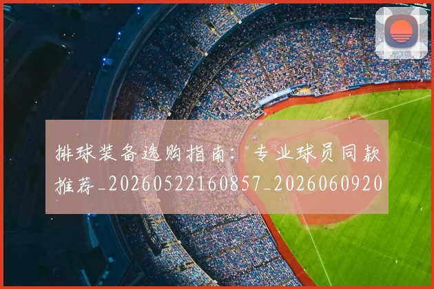 排球装备选购指南:专业球员同款推荐_20260522160857_20260609201529