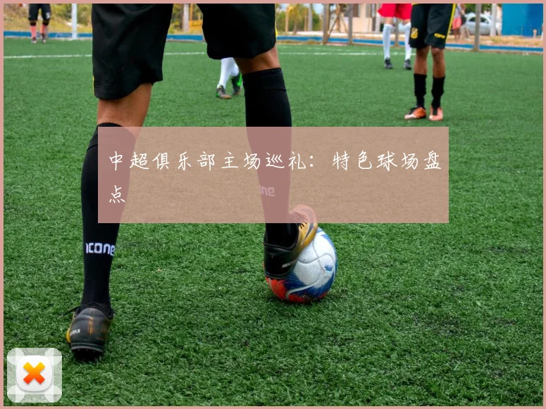 中超俱乐部主场巡礼:特色球场盘点