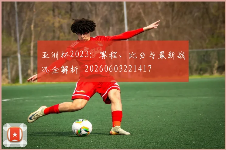 亚洲杯2023:赛程、比分与最新战况全解析_20260603221417