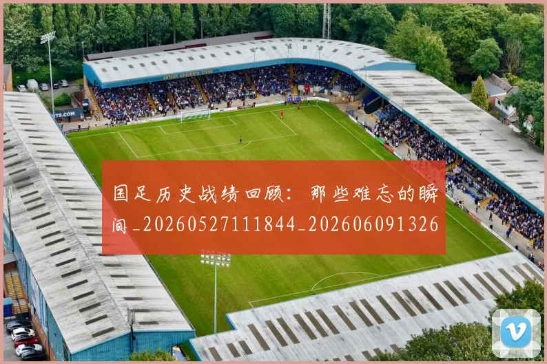 国足历史战绩回顾：那些难忘的瞬间_20260527111844_20260609132616