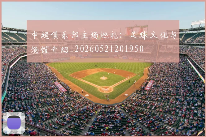 中超俱乐部主场巡礼:足球文化与场馆介绍_20260521201950