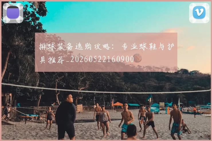 排球装备选购攻略:专业球鞋与护具推荐_20260522160900