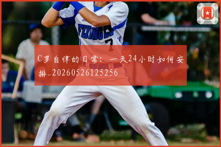 C罗自律的日常:一天24小时如何安排_20260526125256