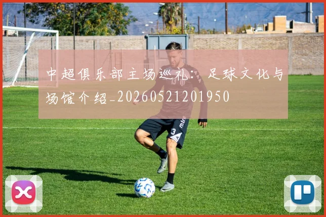 中超俱乐部主场巡礼:足球文化与场馆介绍_20260521201950