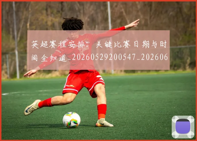 英超赛程安排:关键比赛日期与时间全知道_20260529200547_20260610170506