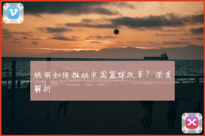 姚明如何推动中国篮球改革?深度解析