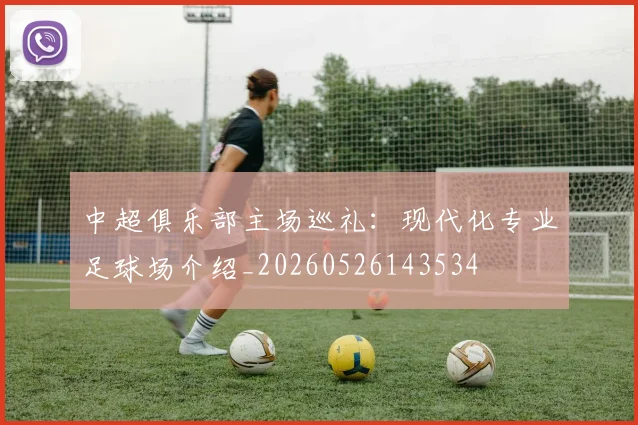 中超俱乐部主场巡礼:现代化专业足球场介绍_20260526143534