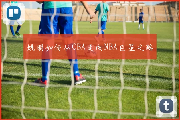 姚明如何从CBA走向NBA巨星之路