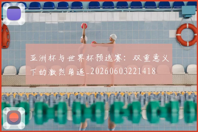亚洲杯与世界杯预选赛：双重意义下的激烈角逐_20260603221418