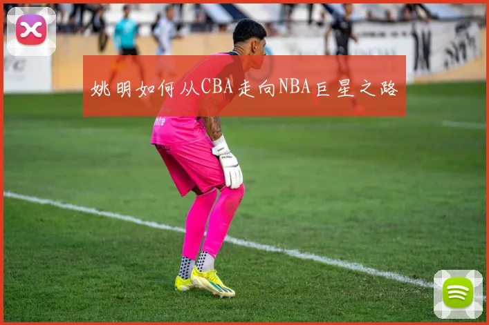姚明如何从CBA走向NBA巨星之路