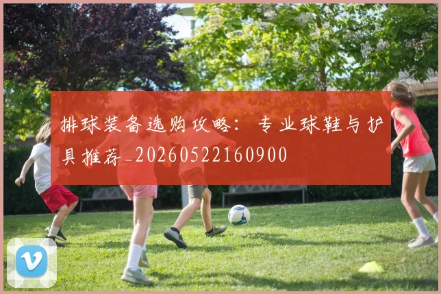 排球装备选购攻略:专业球鞋与护具推荐_20260522160900