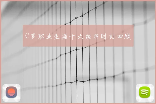 C罗职业生涯十大经典时刻回顾