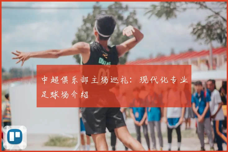 中超俱乐部主场巡礼:现代化专业足球场介绍