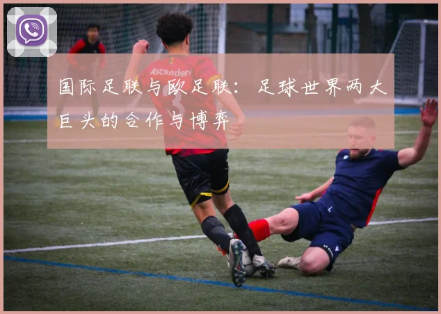 国际足联与欧足联:足球世界两大巨头的合作与博弈