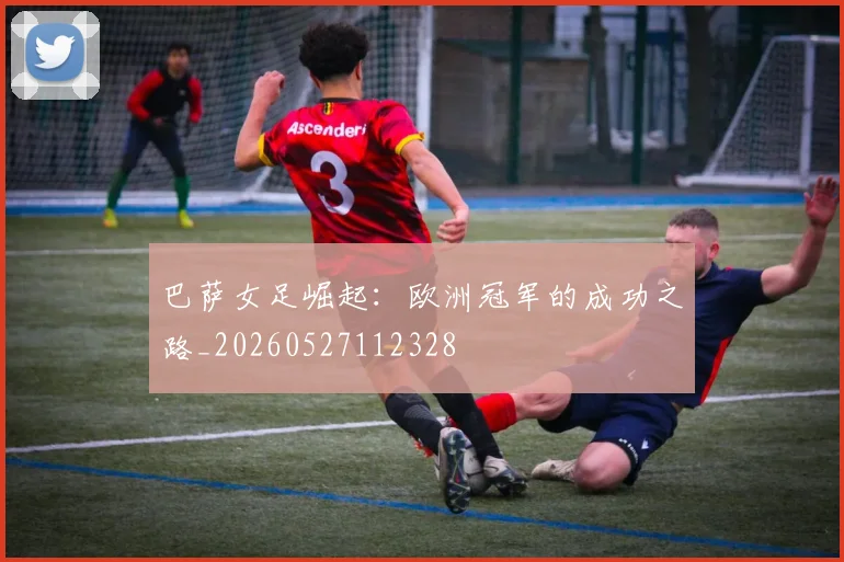 巴萨女足崛起：欧洲冠军的成功之路_20260527112328