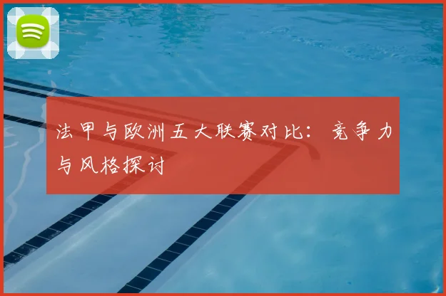 法甲与欧洲五大联赛对比:竞争力与风格探讨