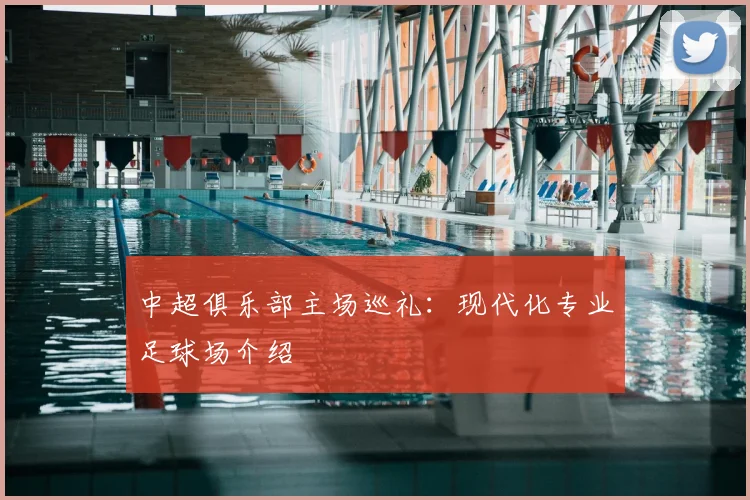 中超俱乐部主场巡礼:现代化专业足球场介绍