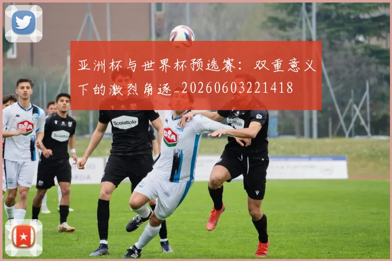 亚洲杯与世界杯预选赛:双重意义下的激烈角逐_20260603221418