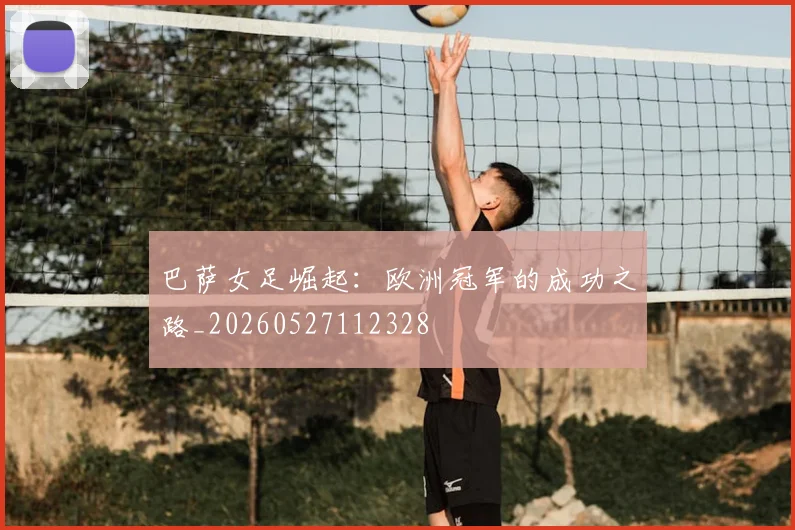 巴萨女足崛起：欧洲冠军的成功之路_20260527112328